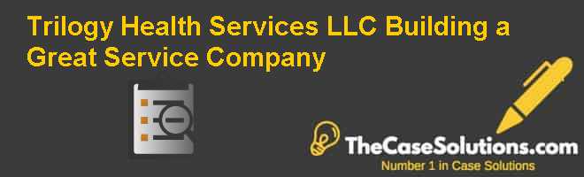 Trilogy Health Services, LLC: Building a Great Service Company Case Solution